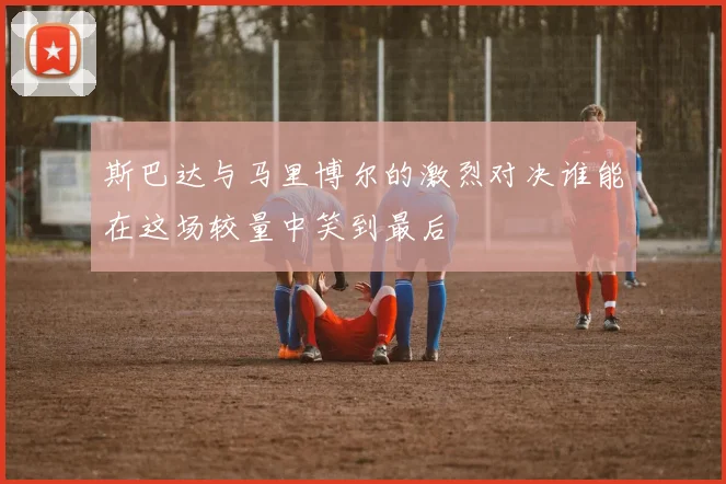 斯巴达与马里博尔的激烈对决谁能在这场较量中笑到最后
