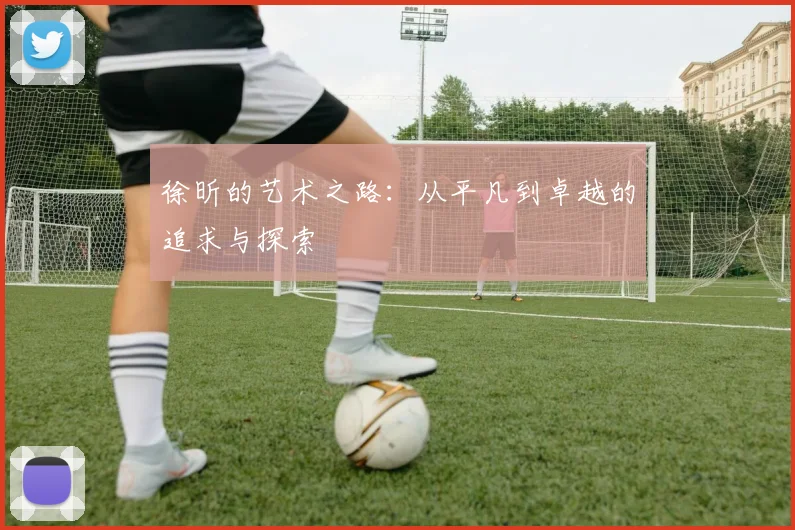徐昕的艺术之路：从平凡到卓越的追求与探索
