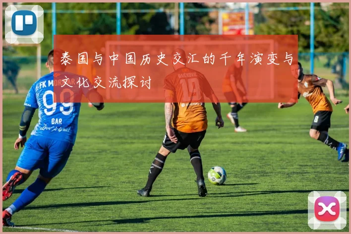 泰国与中国历史交汇的千年演变与文化交流探讨