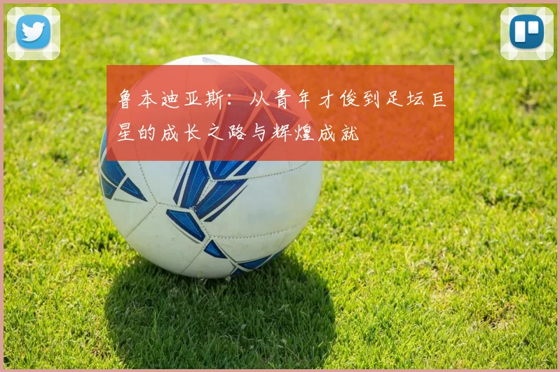 鲁本迪亚斯：从青年才俊到足坛巨星的成长之路与辉煌成就