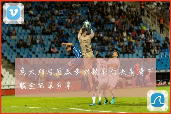 意大利与厄瓜多尔精彩对决高清下载全记录分享