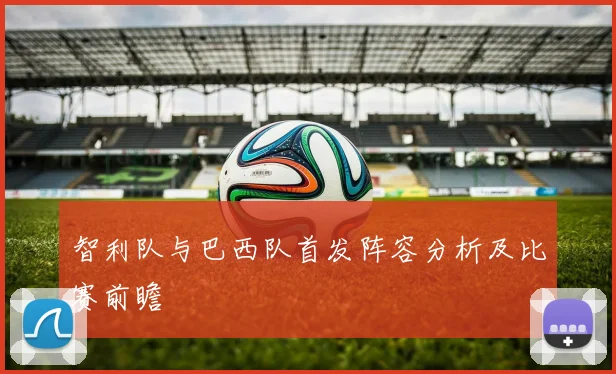 智利队与巴西队首发阵容分析及比赛前瞻