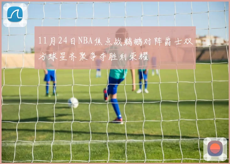 11月24日NBA焦点战鹈鹕对阵爵士双方球星齐聚争夺胜利荣耀