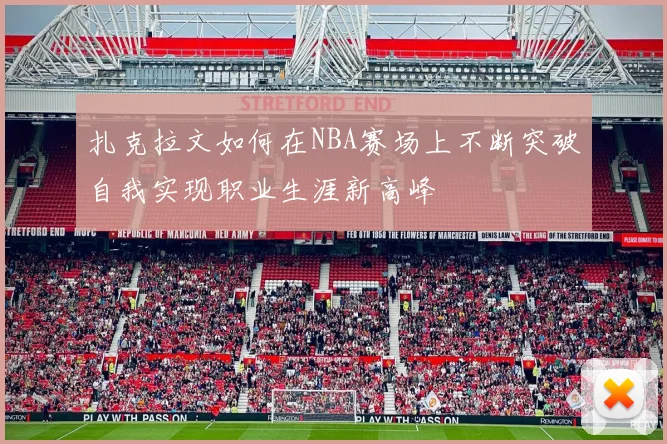 扎克拉文如何在NBA赛场上不断突破自我实现职业生涯新高峰