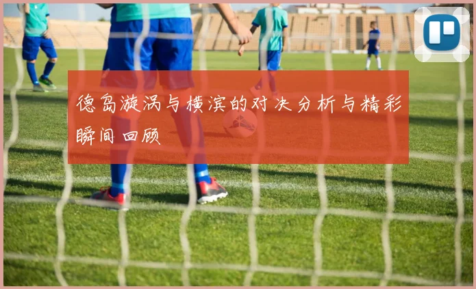 德岛漩涡与横滨的对决分析与精彩瞬间回顾