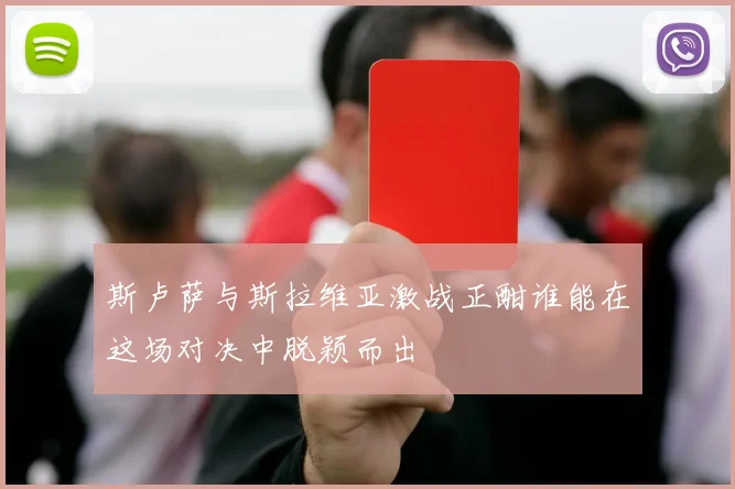斯卢萨与斯拉维亚激战正酣谁能在这场对决中脱颖而出