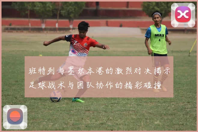 班特列与墨尔本港的激烈对决揭示足球战术与团队协作的精彩碰撞