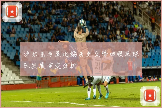 沙尔克与莱比锡历史交锋回顾及球队发展演变分析