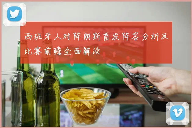 西班牙人对阵朗斯首发阵容分析及比赛前瞻全面解读