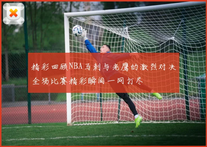 精彩回顾NBA马刺与老鹰的激烈对决全场比赛精彩瞬间一网打尽