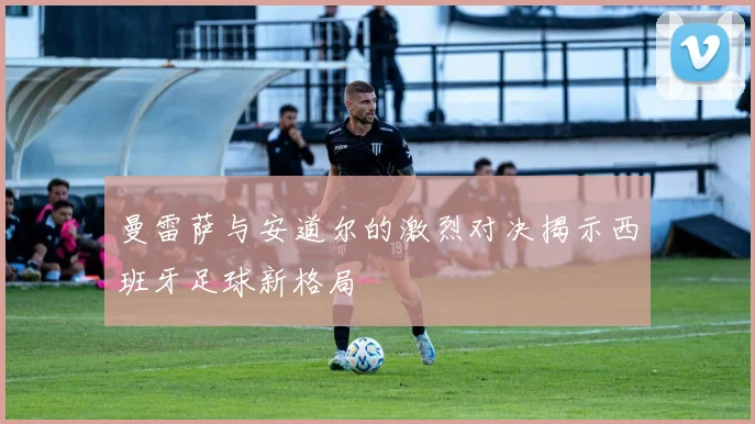 曼雷萨与安道尔的激烈对决揭示西班牙足球新格局