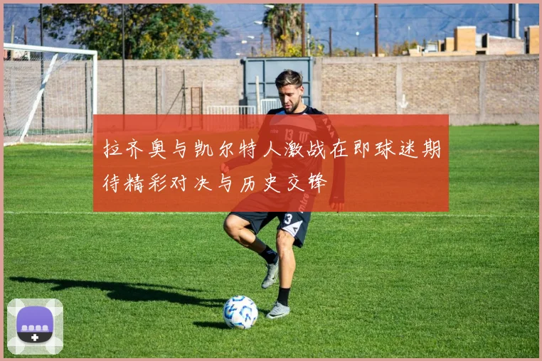 拉齐奥与凯尔特人激战在即球迷期待精彩对决与历史交锋