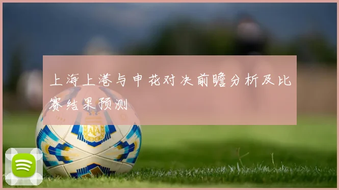 上海上港与申花对决前瞻分析及比赛结果预测