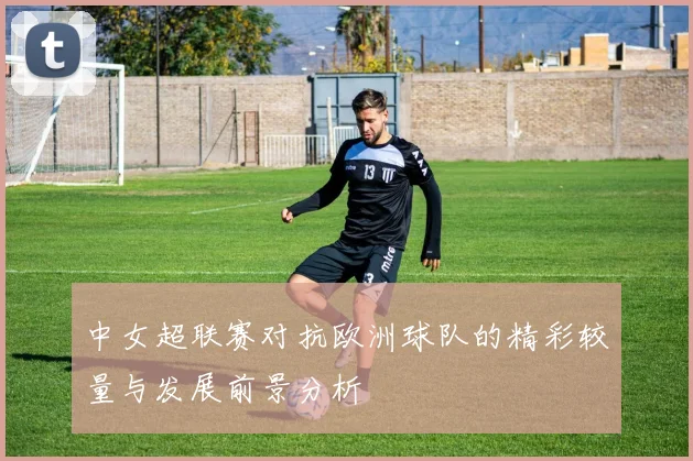 中女超联赛对抗欧洲球队的精彩较量与发展前景分析