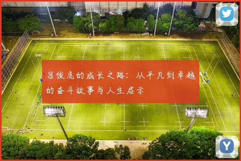 吕俊虎的成长之路：从平凡到卓越的奋斗故事与人生启示