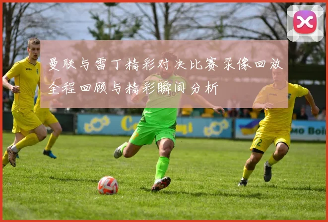 曼联与雷丁精彩对决比赛录像回放全程回顾与精彩瞬间分析