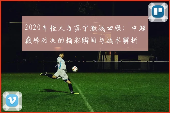 2020年恒大与苏宁激战回顾：中超巅峰对决的精彩瞬间与战术解析