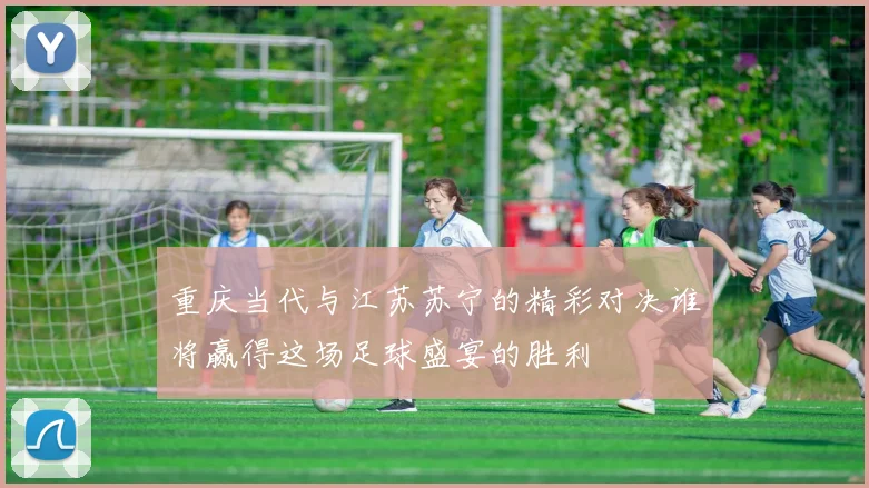 重庆当代与江苏苏宁的精彩对决谁将赢得这场足球盛宴的胜利