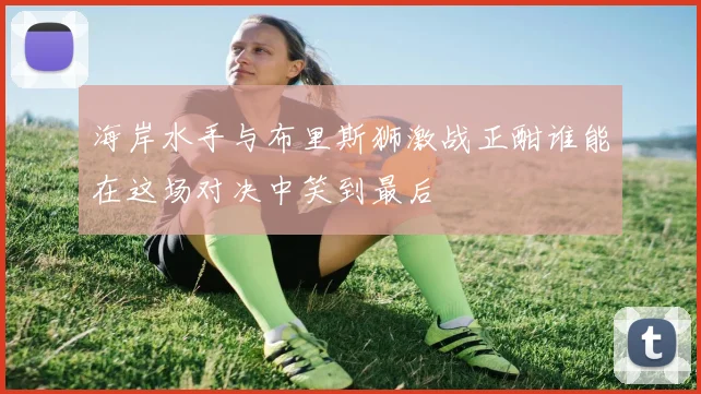 海岸水手与布里斯狮激战正酣谁能在这场对决中笑到最后