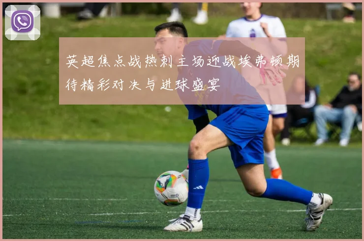 英超焦点战热刺主场迎战埃弗顿期待精彩对决与进球盛宴