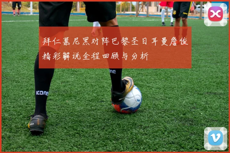 拜仁慕尼黑对阵巴黎圣日耳曼詹俊精彩解说全程回顾与分析