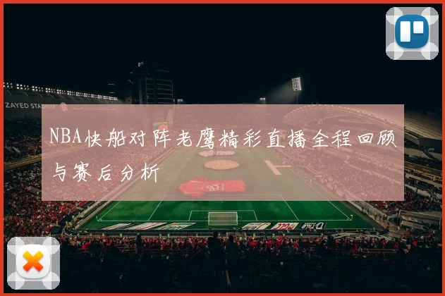 NBA快船对阵老鹰精彩直播全程回顾与赛后分析