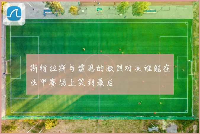 斯特拉斯与雷恩的激烈对决谁能在法甲赛场上笑到最后
