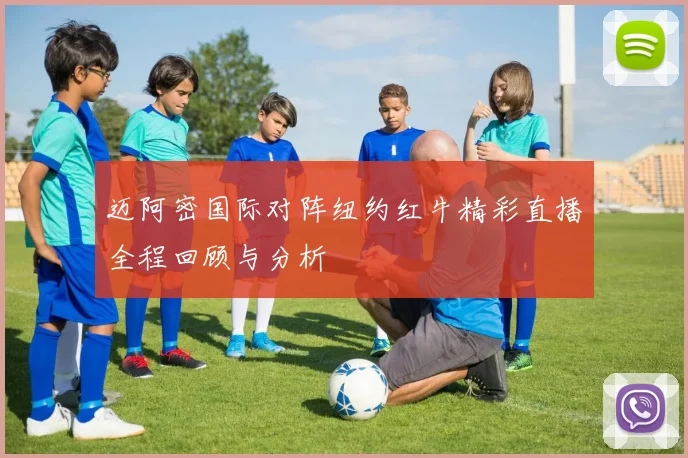 迈阿密国际对阵纽约红牛精彩直播全程回顾与分析