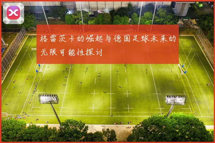 格雷茨卡的崛起与德国足球未来的无限可能性探讨