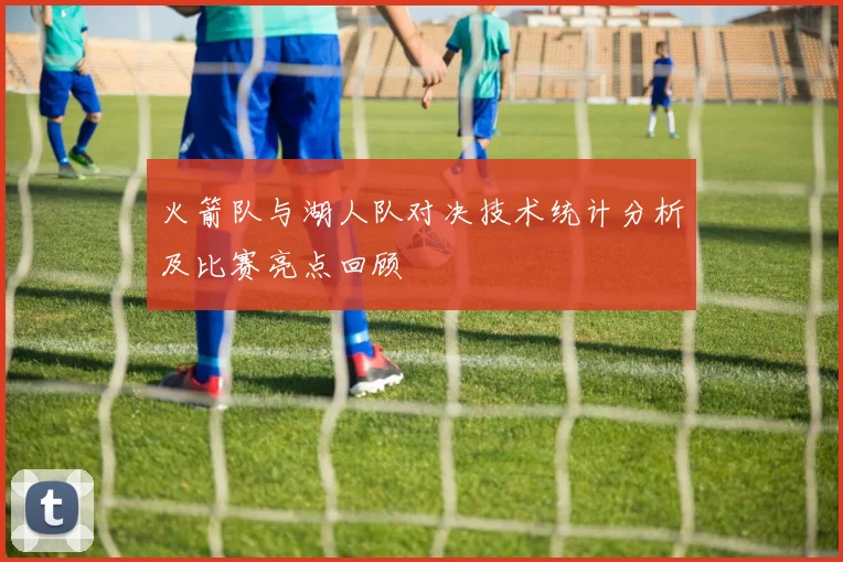 火箭队与湖人队对决技术统计分析及比赛亮点回顾