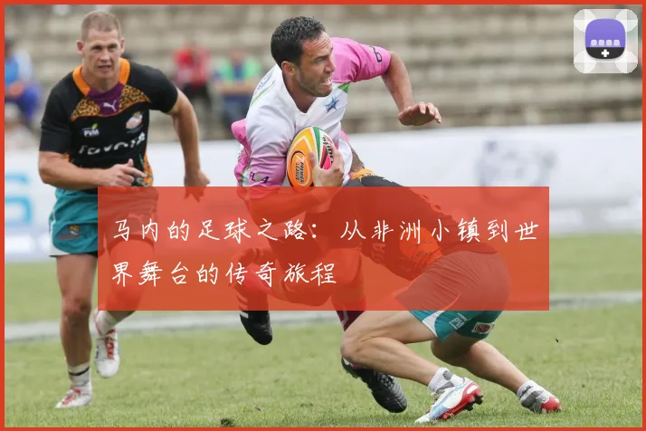 马内的足球之路：从非洲小镇到世界舞台的传奇旅程