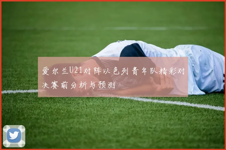 爱尔兰U21对阵以色列青年队精彩对决赛前分析与预测