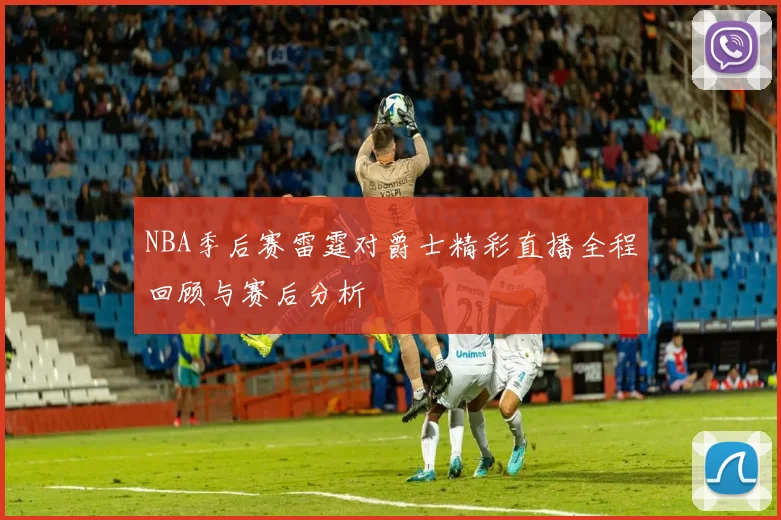 NBA季后赛雷霆对爵士精彩直播全程回顾与赛后分析