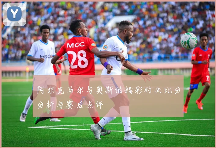 阿尔克马尔与奥斯的精彩对决比分分析与赛后点评
