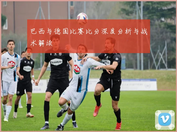 巴西与德国比赛比分深度分析与战术解读
