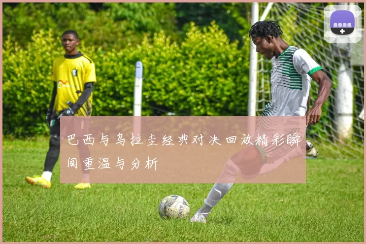 巴西与乌拉圭经典对决回放精彩瞬间重温与分析