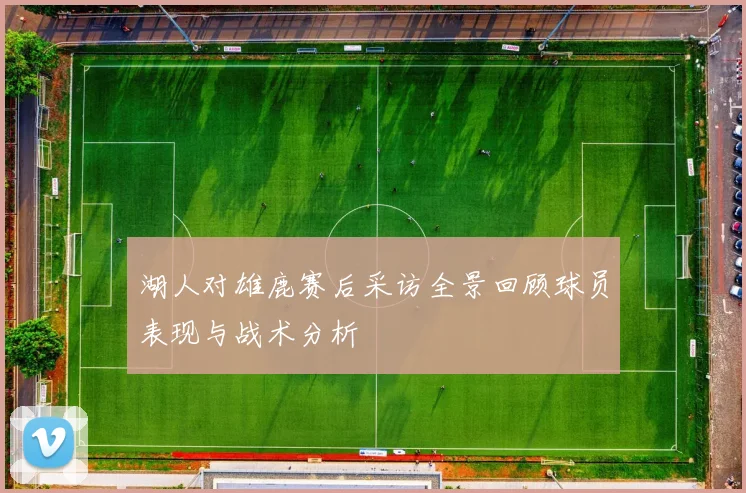 湖人对雄鹿赛后采访全景回顾球员表现与战术分析