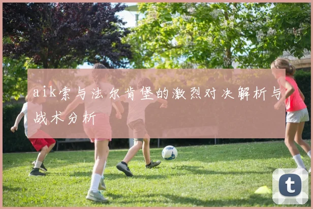 aik索与法尔肯堡的激烈对决解析与战术分析