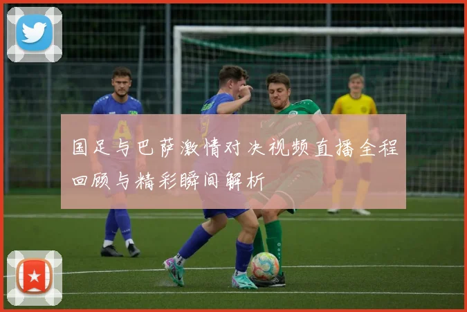 国足与巴萨激情对决视频直播全程回顾与精彩瞬间解析