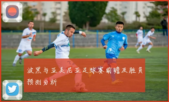 波黑与亚美尼亚足球赛前瞻及胜负预测分析