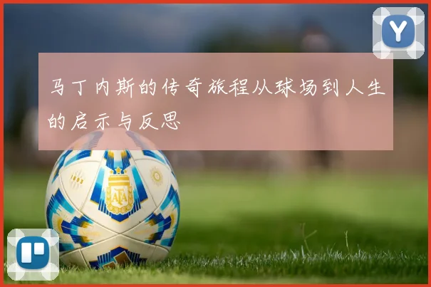 马丁内斯的传奇旅程从球场到人生的启示与反思