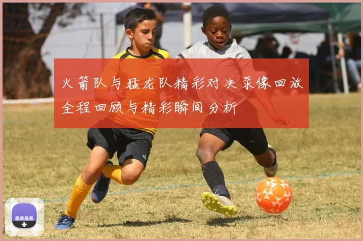 火箭队与猛龙队精彩对决录像回放全程回顾与精彩瞬间分析