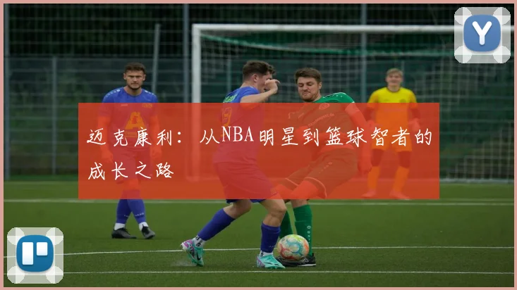 迈克康利：从NBA明星到篮球智者的成长之路
