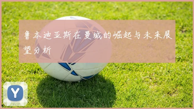 鲁本迪亚斯在曼城的崛起与未来展望分析