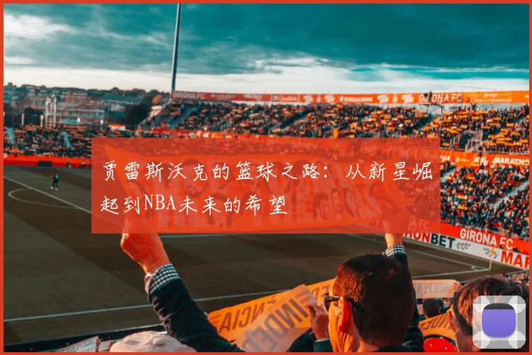 贾雷斯沃克的篮球之路：从新星崛起到NBA未来的希望