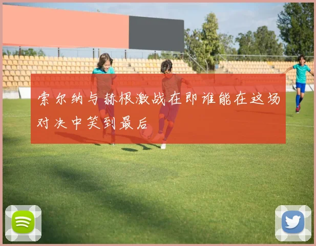 索尔纳与赫根激战在即谁能在这场对决中笑到最后