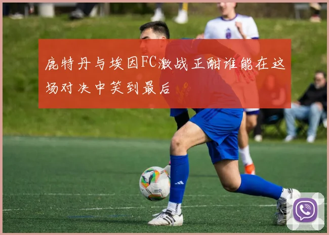鹿特丹与埃因FC激战正酣谁能在这场对决中笑到最后