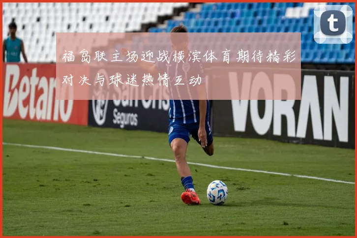 福岛联主场迎战横滨体育期待精彩对决与球迷热情互动