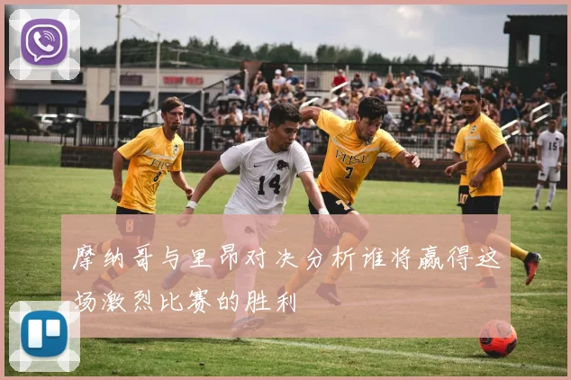 摩纳哥与里昂对决分析谁将赢得这场激烈比赛的胜利