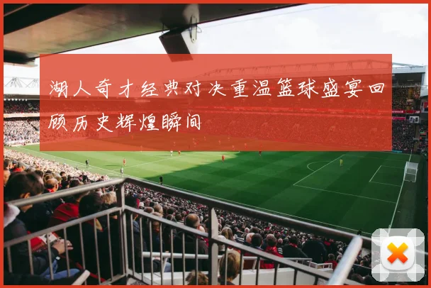 湖人奇才经典对决重温篮球盛宴回顾历史辉煌瞬间